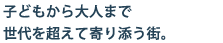 子どもから大人まで世代を超えて寄り添う街