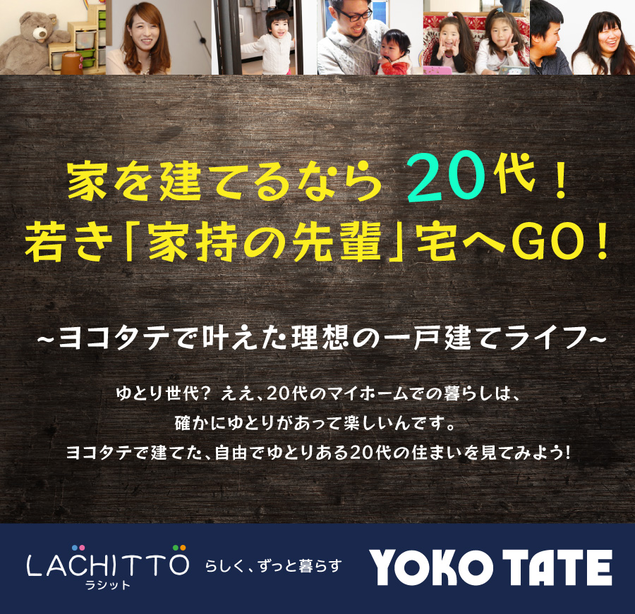 家を建てるなら20代！若き「家持の先輩」宅へGO！～ヨコタテで叶えた理想の一戸建てライフ～　ゆとり世代? ええ、20代のマイホームでの暮らしは、確かにゆとりがあって楽しいんです。 ヨコタテで建てた、自由でゆとりある20代の住まいを見てみよう！