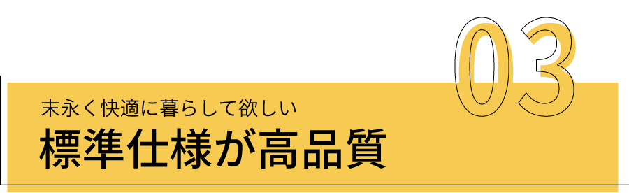 末永く快適に暮らして欲しい 標準仕様が高品質