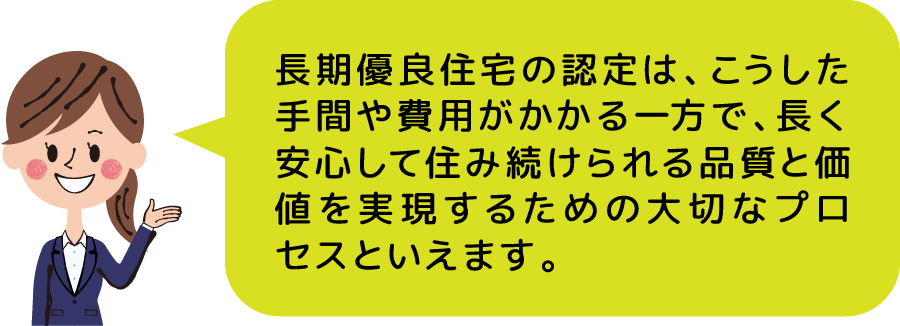 長期優良住宅の認定は、こうした手間や費用がかかる一方で、長く安心して住み続けられる品質と価値を実現するための大切なプロセスといえます。