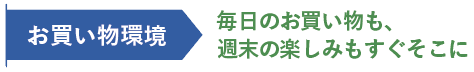 お買い物環境 毎日のお買い物も、週末の楽しみもすぐそこに