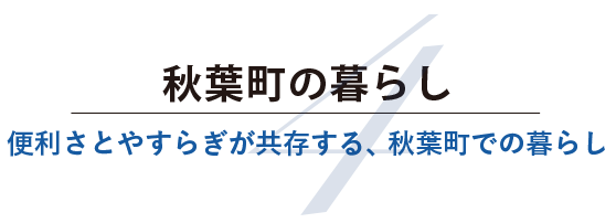 秋葉町の暮らし。便利さとやすらぎが共存する、秋葉町での暮らし