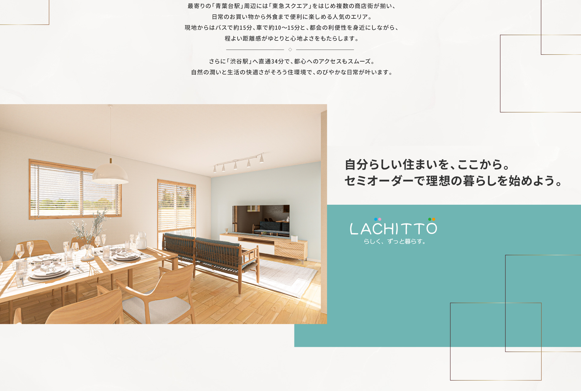 青葉台駅の華やかな利便性とすみよし台の穏やかな住環境｜緑豊かで落ち着いた街に描く、限定2棟の新規分譲地。一戸建てが多く、ファミリー層が穏やかに暮らす静かな住環境が広がります。 　 最寄りの「青葉台駅」周辺には「東急スクエア」をはじめ複数の商店街が揃い、日常のお買い物から外食まで便利に楽しめる人気のエリア。現地からはバスで約15分、車で約10〜15分と、都会の利便性を身近にしながら、程よい距離感がゆとりと心地よさをもたらします。 　 さらに「渋谷駅」へ直通34分で、都心へのアクセスもスムーズ。 自然の潤いと生活の快適さがそろう住環境で、のびやかな日常が叶います。