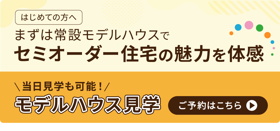 はじめての方へ まずは常設モデルハウスでセミオーダー住宅の魅力を体感 当日予約も可能!モデルハウス見学のご予約はこちら