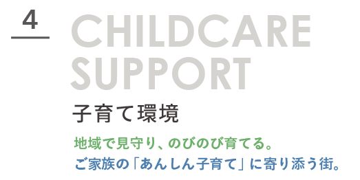 CHILDCARE SUPPORT 子育て環境。地域で見守り、のびのび育てる。ご家族の「あんしん子育て」に寄り添う街。