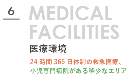 MEDICAL FACILITIES 医療環境。24時間365日体制の救急医療、小児専門病院がある稀少なエリア