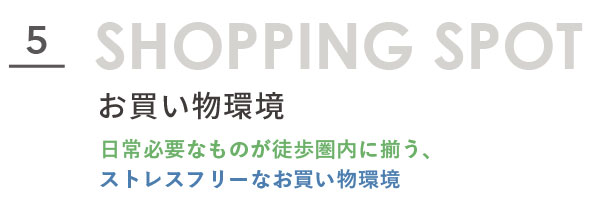 SHOPPING SPOT お買い物環境。日常必要なものが徒歩圏内に揃う、ストレスフリーなお買い物環境