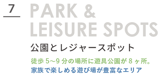 PARK & LEISURE SPOTS 公園とレジャースポット。徒歩5〜9分の場所に遊具公園が8ヶ所。家族で楽しめる遊び場が豊富なエリア