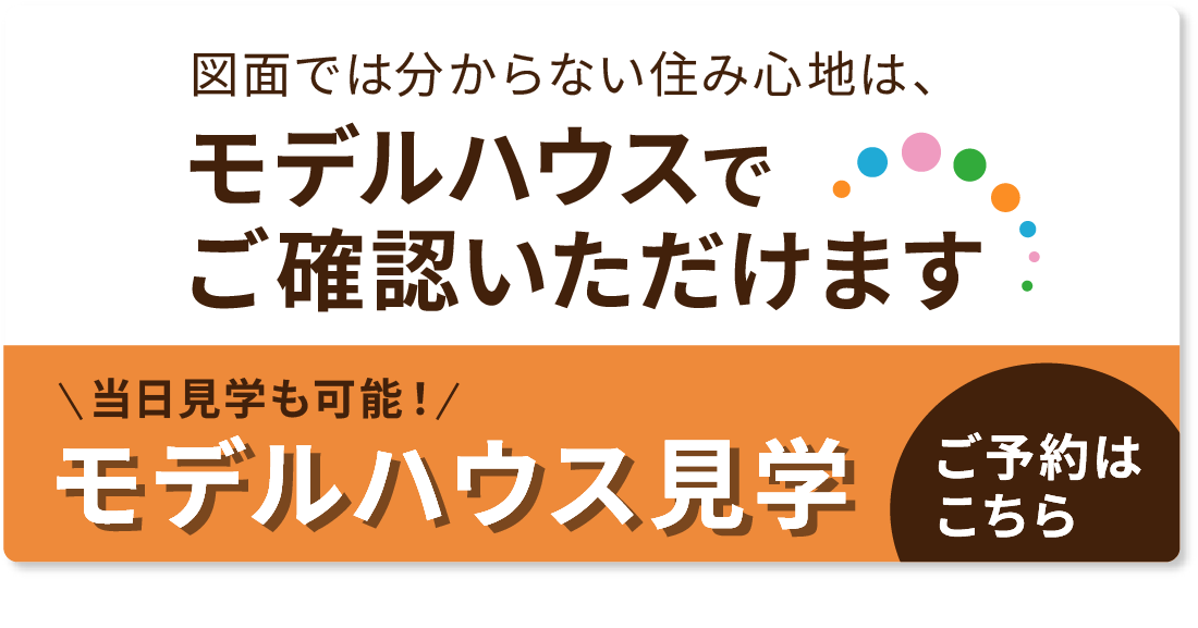 図面では分からない住み心地は、モデルハウスでご確認いただけます 当日予約も可能!モデルハウス見学のご予約はこちら