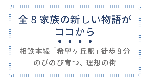 全8家族の新しい物語がココから。相鉄本線「希望ヶ丘駅」徒歩8分。のびのび育つ、理想の街。
