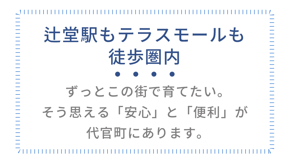 辻堂駅もテラスモールも徒歩圏内。ずっとこの街で育てたい。 そう思える「安心」と「便利」が代官町にあります。
