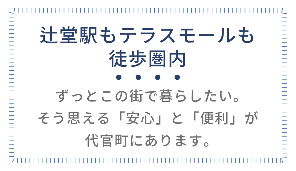 辻堂駅もテラスモールも徒歩圏内。ずっとこの街で暮らしたい。 そう思える「安心」と「便利」が代官町にあります。