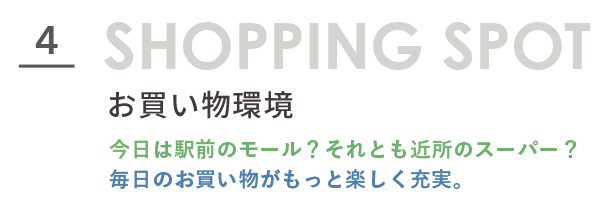 4.お買い物環境。今日は駅前のモール？それとも近所のスーパー？毎日のお買い物がもっと楽しく充実。タイトル文字画像。