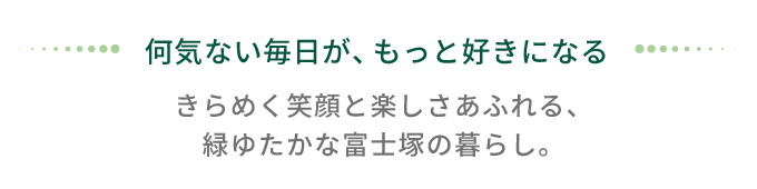富士塚1丁目 周辺環境|何気ない毎日がもっと好きになる暮らし 富士塚1丁目の周辺環境紹介ページタイトル「何気ない毎日が、もっと好きになる」のデザイン画像