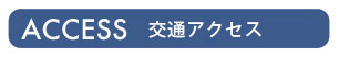 ACCESS 交通アクセス。
