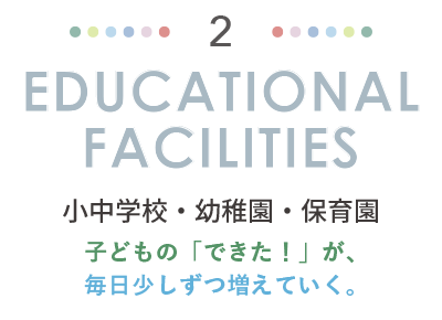 EDUCATIONAL FACILITIES 小中学校・幼稚園・保育園。子どもの「できた！」が、毎日少しずつ増えていく。