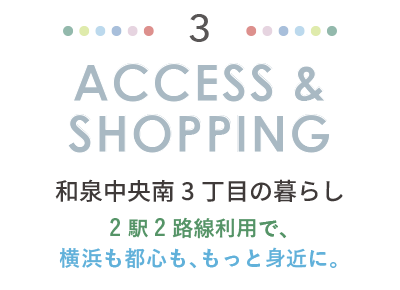 ACCESS & SHOPPING 和泉中央南3丁目の暮らし。2駅2路線利用で、横浜も都心も、もっと身近に。