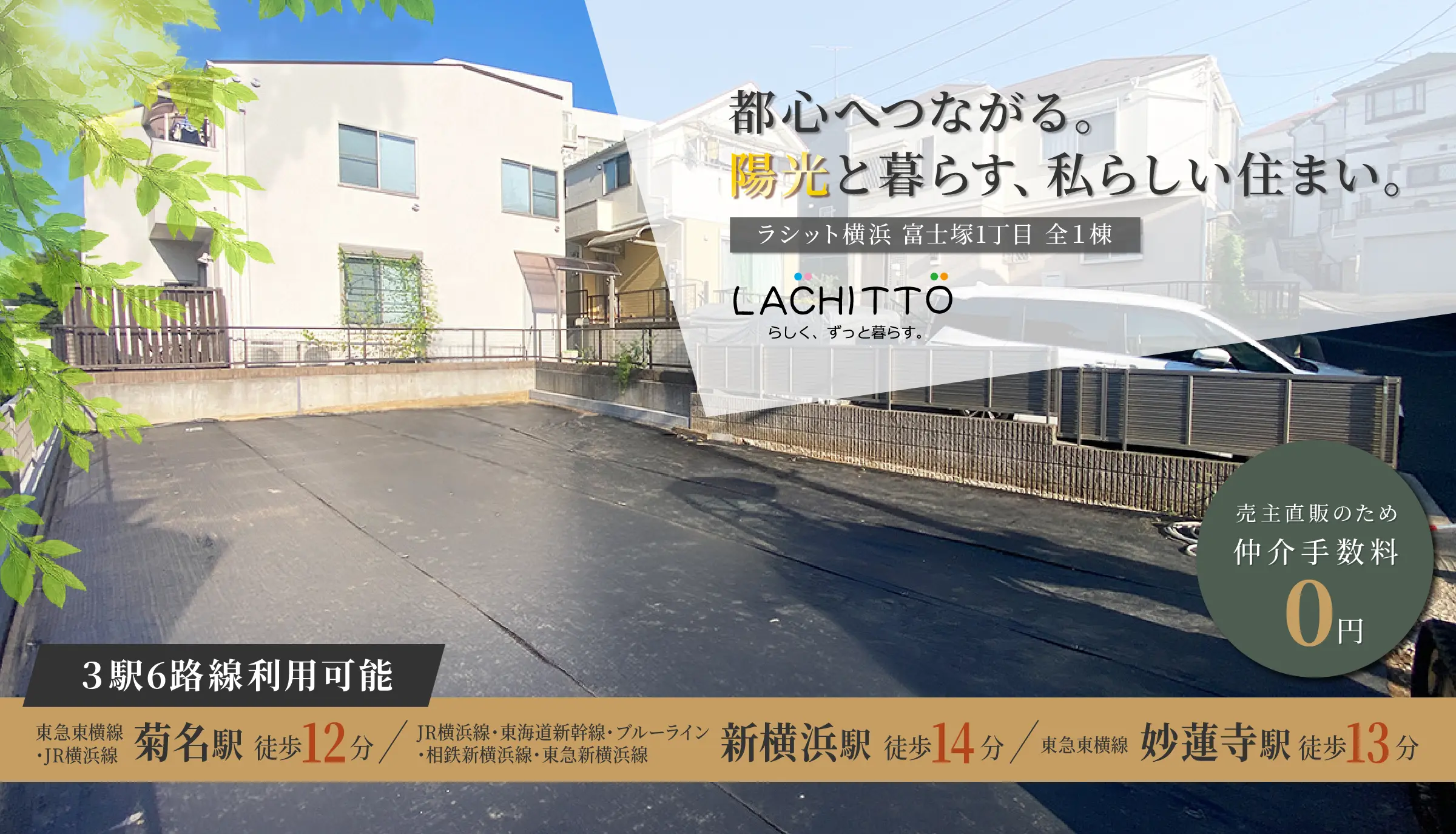 ラシット横浜 富士塚1丁目 全1棟｜都心へつながる。陽光と暮らす、私らしい住まい。｜3駅6路線利用可能、東急東横線・JR横浜線「菊名駅」徒歩12分、JR横浜線・東海道新幹線・横浜市営地下鉄ブルーライン・相鉄新横浜線・東急新横浜線「新横浜駅」徒歩14分、東急東横線「妙蓮寺駅」徒歩13分｜売主直販のため仲介手数料0円