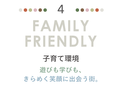 FAMILY FRIENDLY 子育て環境。遊びも学びも、きらめく笑顔に出会う街。