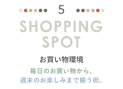 SHOPPING SPOT お買い物環境。毎日のお買い物から、週末のお楽しみまで揃う街。