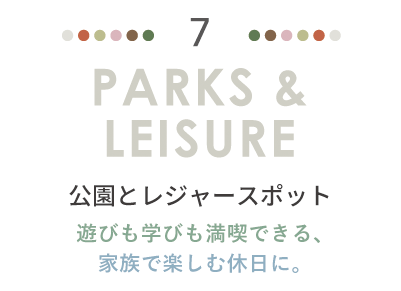 PARKS & LEISURE 公園とレジャースポット。遊びも学びも満喫できる、家族で楽しむ休日に。